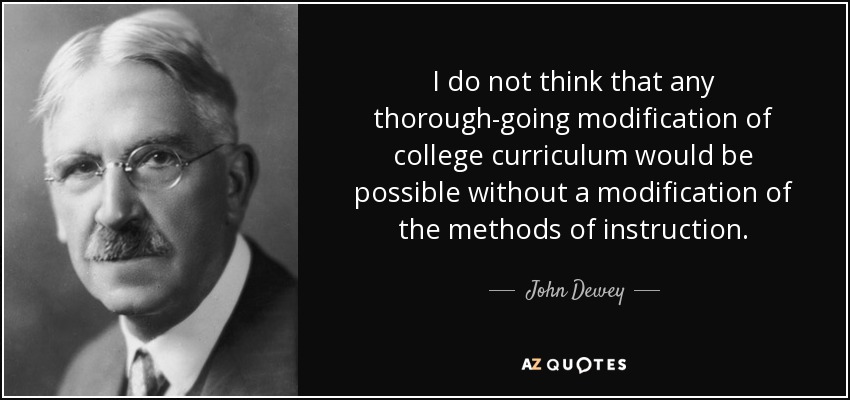 I do not think that any thorough-going modification of college curriculum would be possible without a modification of the methods of instruction. - John Dewey