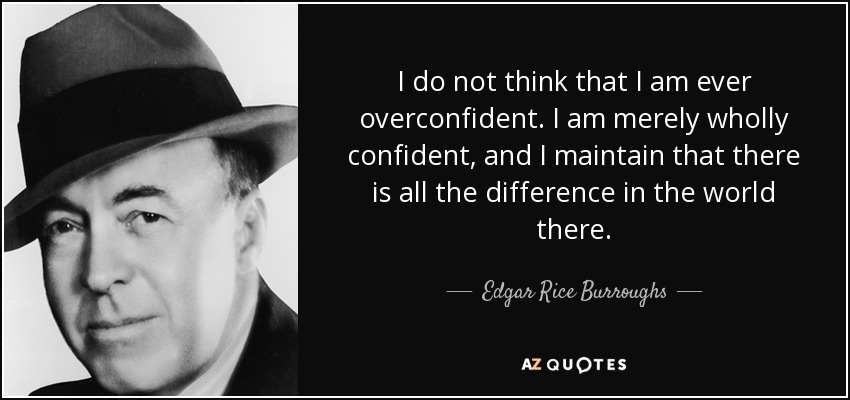 I do not think that I am ever overconfident. I am merely wholly confident, and I maintain that there is all the difference in the world there. - Edgar Rice Burroughs