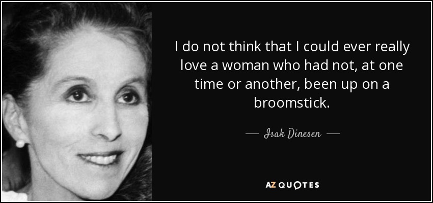 I do not think that I could ever really love a woman who had not, at one time or another, been up on a broomstick. - Isak Dinesen