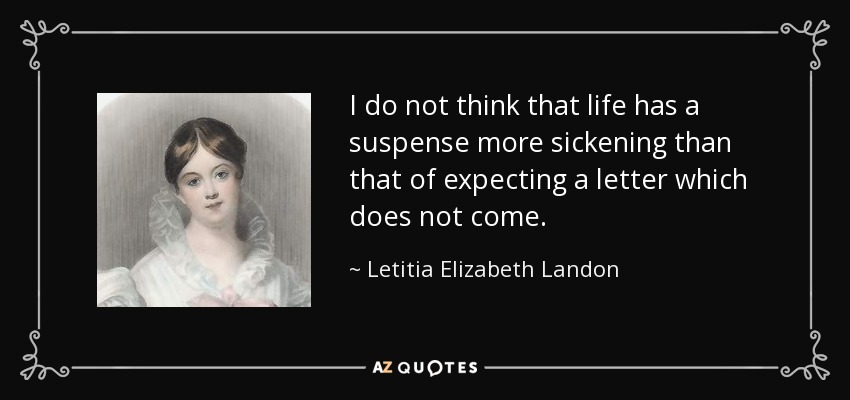 I do not think that life has a suspense more sickening than that of expecting a letter which does not come. - Letitia Elizabeth Landon