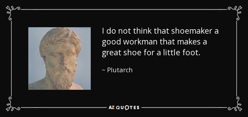 I do not think that shoemaker a good workman that makes a great shoe for a little foot. - Plutarch