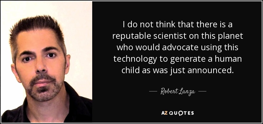 I do not think that there is a reputable scientist on this planet who would advocate using this technology to generate a human child as was just announced. - Robert Lanza