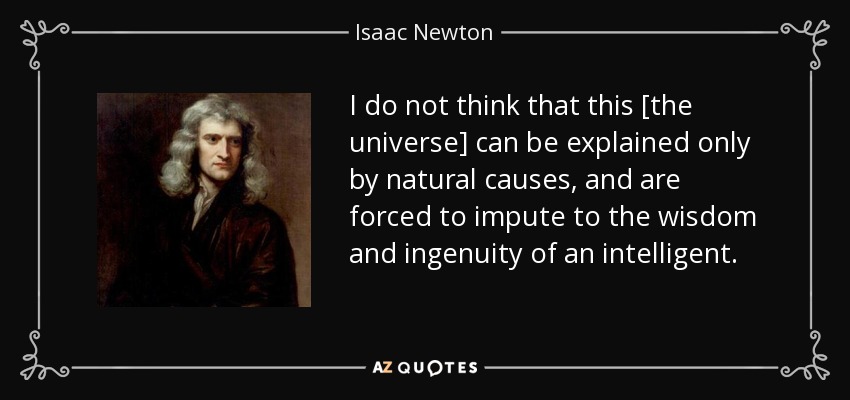I do not think that this [the universe] can be explained only by natural causes, and are forced to impute to the wisdom and ingenuity of an intelligent. - Isaac Newton