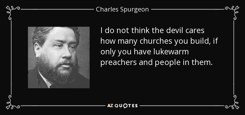 I do not think the devil cares how many churches you build, if only you have lukewarm preachers and people in them. - Charles Spurgeon