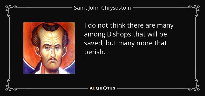 I do not think there are many among Bishops that will be saved, but many more that perish. - Saint John Chrysostom