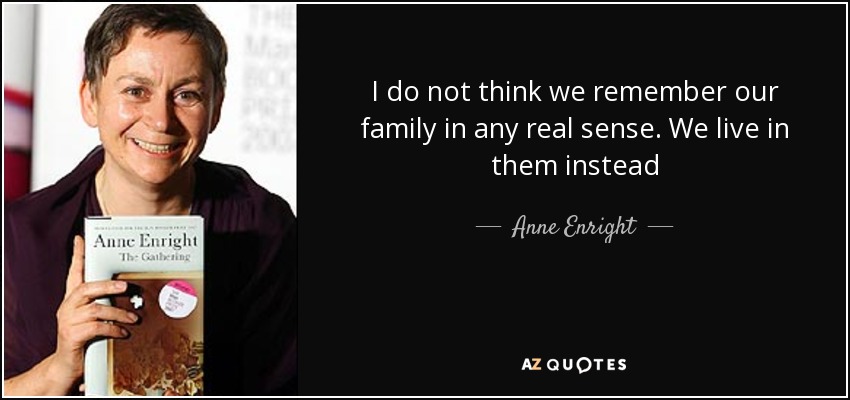 I do not think we remember our family in any real sense. We live in them instead - Anne Enright