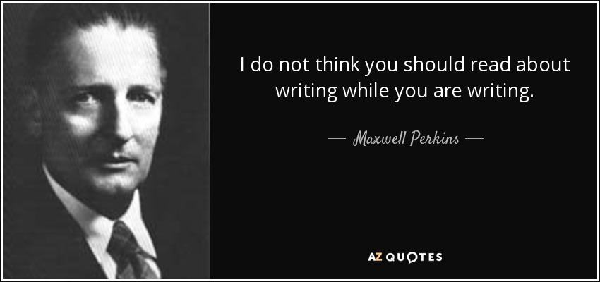 I do not think you should read about writing while you are writing. - Maxwell Perkins