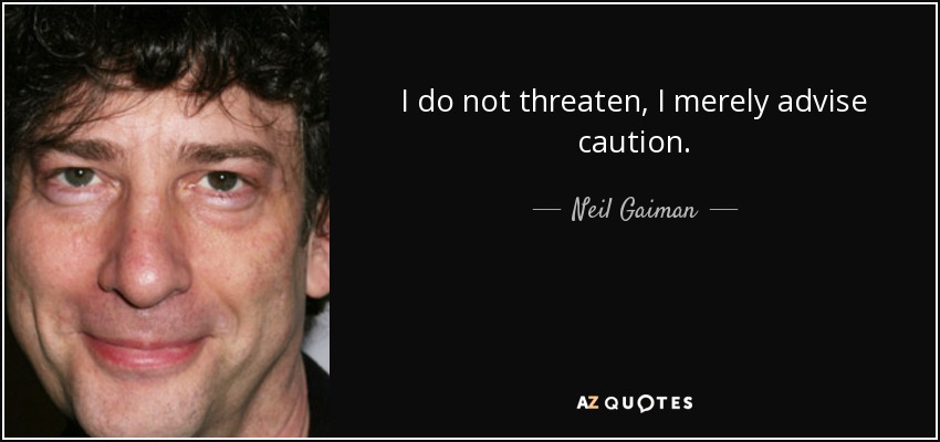 I do not threaten, I merely advise caution. - Neil Gaiman