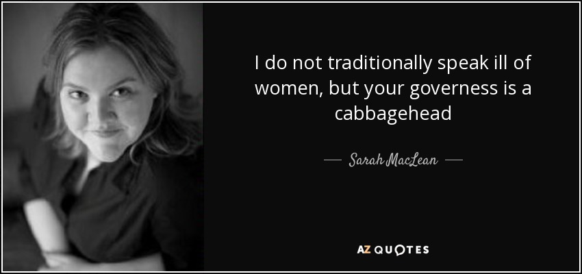 I do not traditionally speak ill of women, but your governess is a cabbagehead - Sarah MacLean