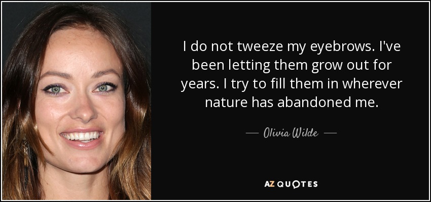 I do not tweeze my eyebrows. I've been letting them grow out for years. I try to fill them in wherever nature has abandoned me. - Olivia Wilde