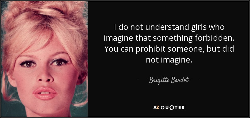 I do not understand girls who imagine that something forbidden. You can prohibit someone, but did not imagine. - Brigitte Bardot
