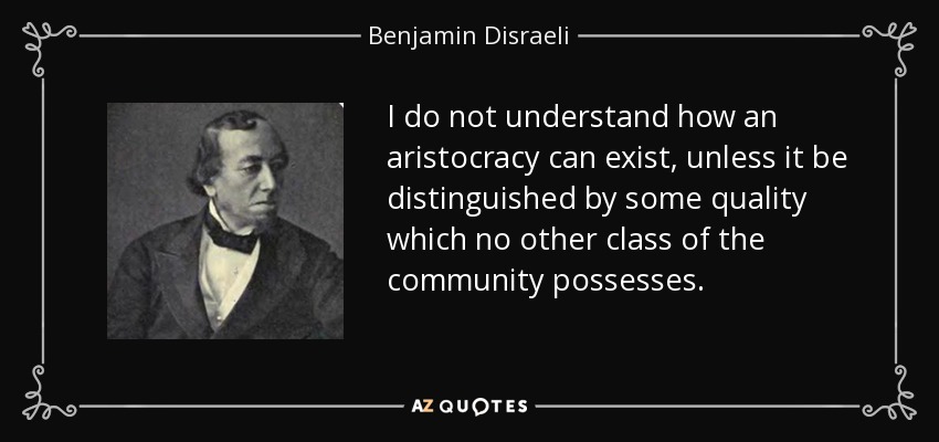 I do not understand how an aristocracy can exist, unless it be distinguished by some quality which no other class of the community possesses. - Benjamin Disraeli