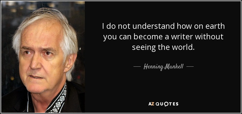 I do not understand how on earth you can become a writer without seeing the world. - Henning Mankell