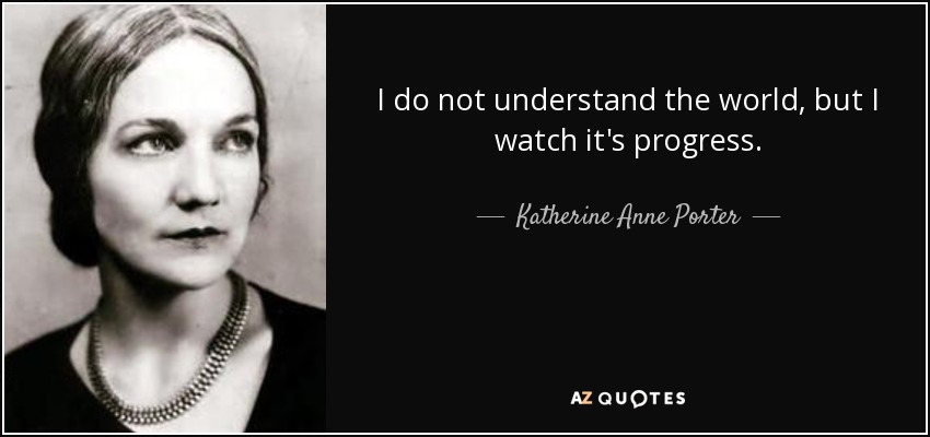 I do not understand the world, but I watch it's progress. - Katherine Anne Porter
