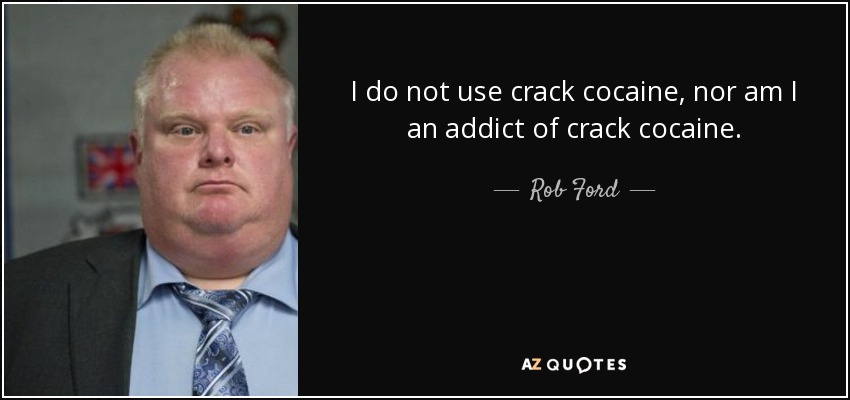 I do not use crack cocaine, nor am I an addict of crack cocaine. - Rob Ford