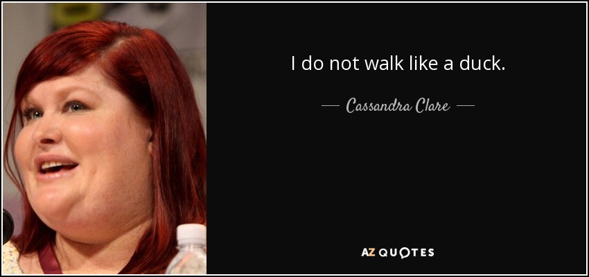 I do not walk like a duck. - Cassandra Clare