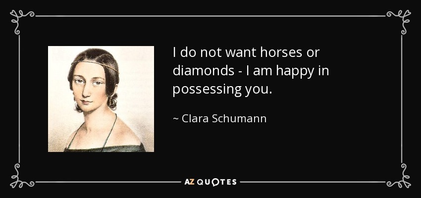 I do not want horses or diamonds - I am happy in possessing you. - Clara Schumann