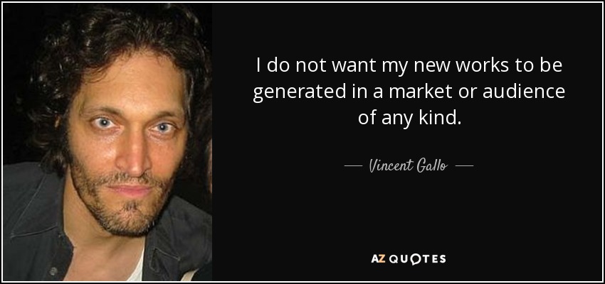 I do not want my new works to be generated in a market or audience of any kind. - Vincent Gallo