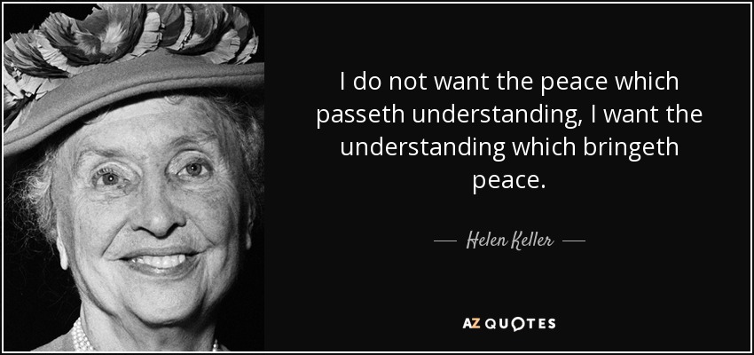I do not want the peace which passeth understanding, I want the understanding which bringeth peace. - Helen Keller