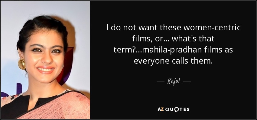 I do not want these women-centric films, or... what's that term? ...mahila-pradhan films as everyone calls them. - Kajol