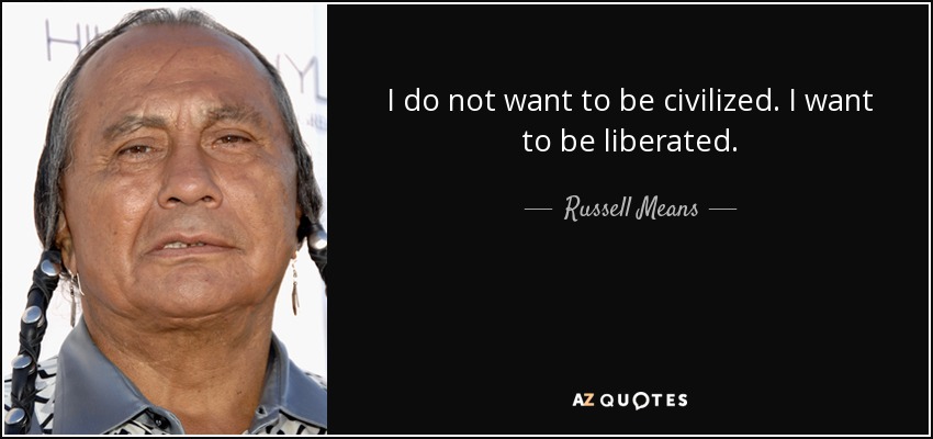 I do not want to be civilized. I want to be liberated. - Russell Means