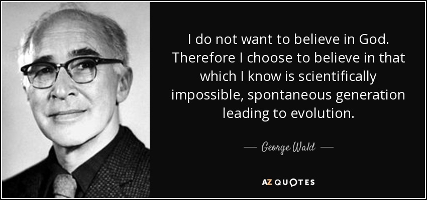 I do not want to believe in God. Therefore I choose to believe in that which I know is scientifically impossible, spontaneous generation leading to evolution. - George Wald