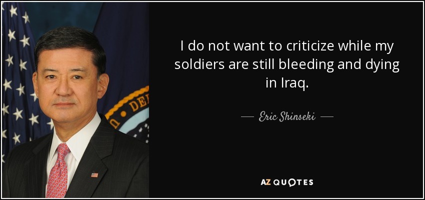 I do not want to criticize while my soldiers are still bleeding and dying in Iraq. - Eric Shinseki