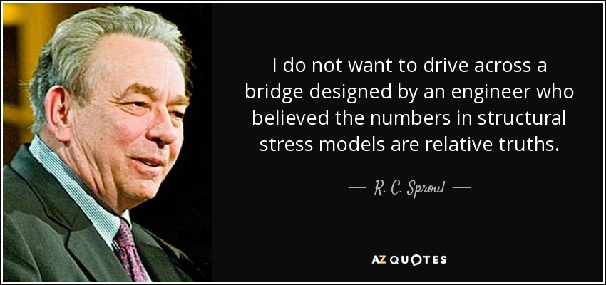 I do not want to drive across a bridge designed by an engineer who believed the numbers in structural stress models are relative truths. - R. C. Sproul