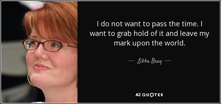 I do not want to pass the time. I want to grab hold of it and leave my mark upon the world. - Libba Bray