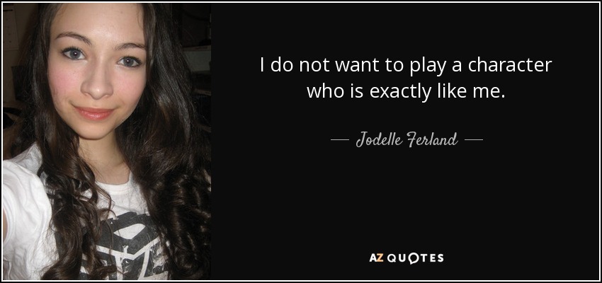 I do not want to play a character who is exactly like me. - Jodelle Ferland