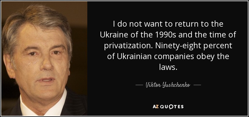 I do not want to return to the Ukraine of the 1990s and the time of privatization. Ninety-eight percent of Ukrainian companies obey the laws. - Viktor Yushchenko