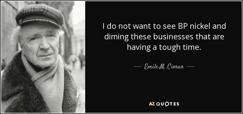 I do not want to see BP nickel and diming these businesses that are having a tough time. - Emile M. Cioran