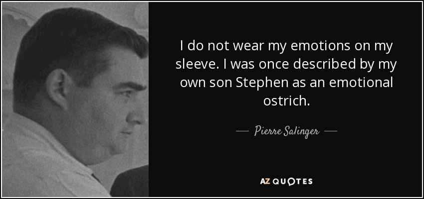 I do not wear my emotions on my sleeve. I was once described by my own son Stephen as an emotional ostrich. - Pierre Salinger