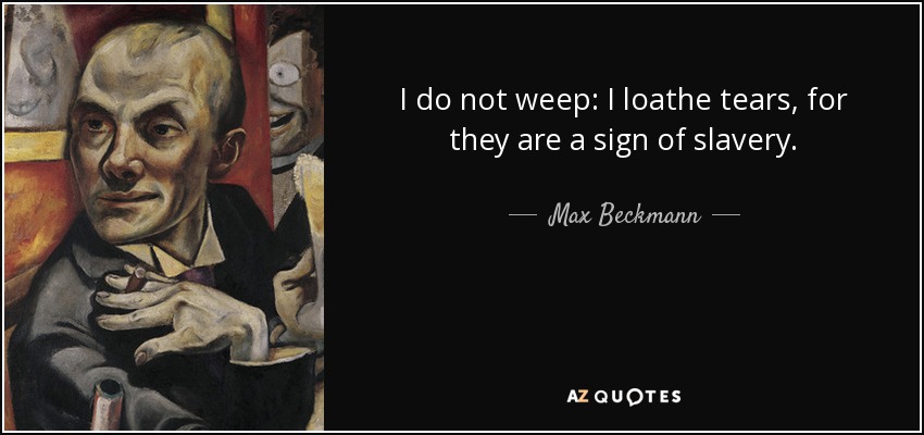 I do not weep: I loathe tears, for they are a sign of slavery. - Max Beckmann