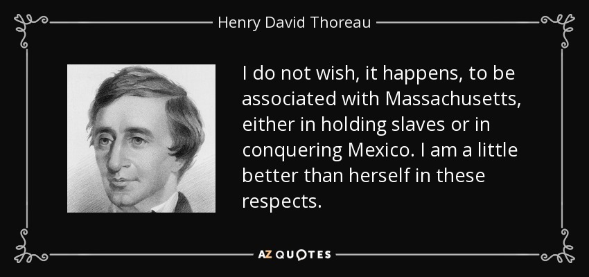 I do not wish, it happens, to be associated with Massachusetts, either in holding slaves or in conquering Mexico. I am a little better than herself in these respects. - Henry David Thoreau