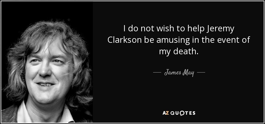 I do not wish to help Jeremy Clarkson be amusing in the event of my death. - James May