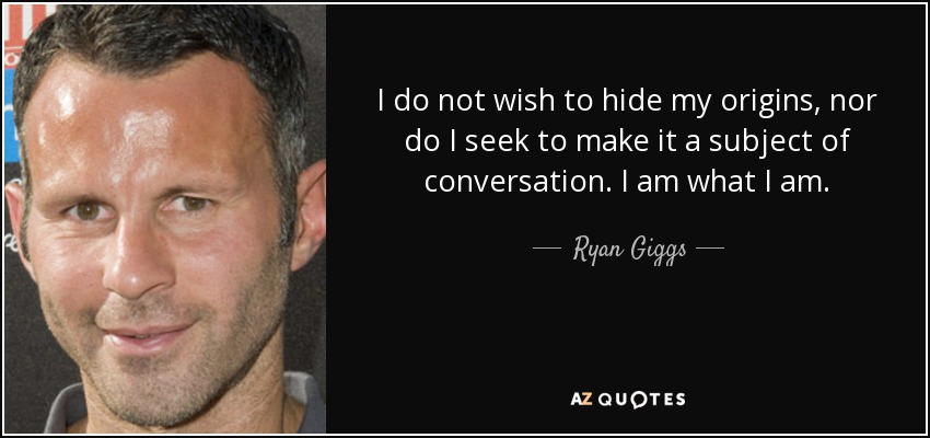 I do not wish to hide my origins, nor do I seek to make it a subject of conversation. I am what I am. - Ryan Giggs