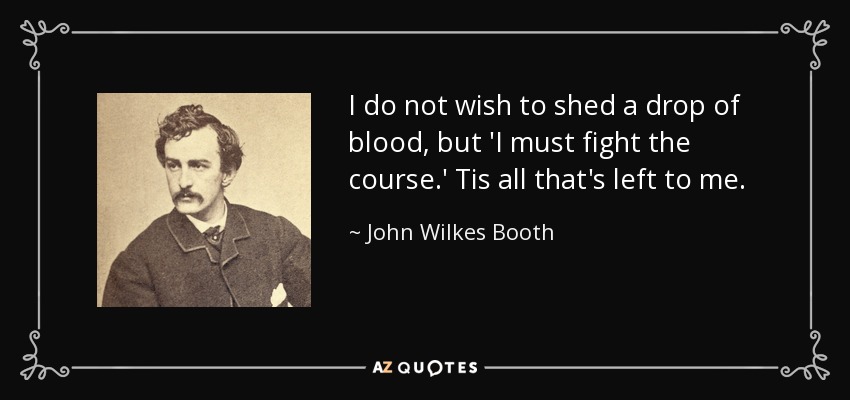 I do not wish to shed a drop of blood, but 'I must fight the course.' Tis all that's left to me. - John Wilkes Booth
