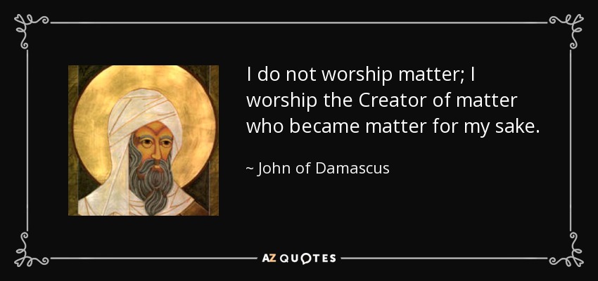 I do not worship matter; I worship the Creator of matter who became matter for my sake. - John of Damascus