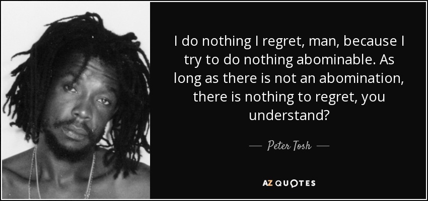 I do nothing I regret, man, because I try to do nothing abominable. As long as there is not an abomination, there is nothing to regret, you understand? - Peter Tosh
