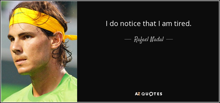 I do notice that I am tired. - Rafael Nadal