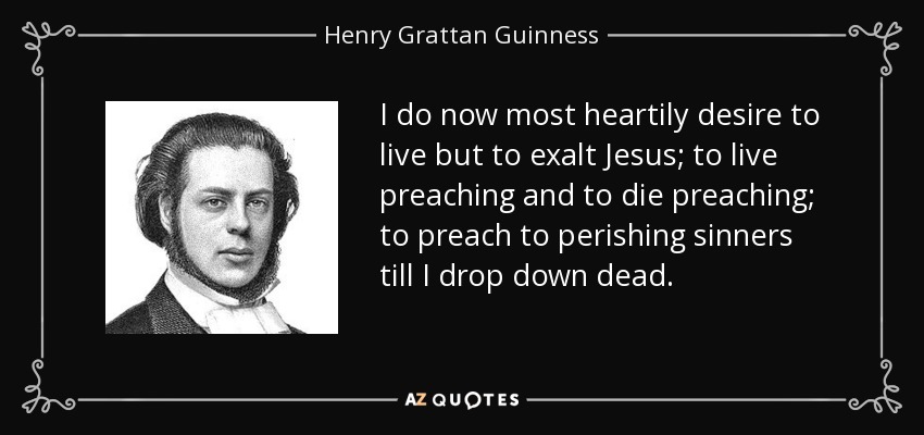 I do now most heartily desire to live but to exalt Jesus; to live preaching and to die preaching; to preach to perishing sinners till I drop down dead. - Henry Grattan Guinness