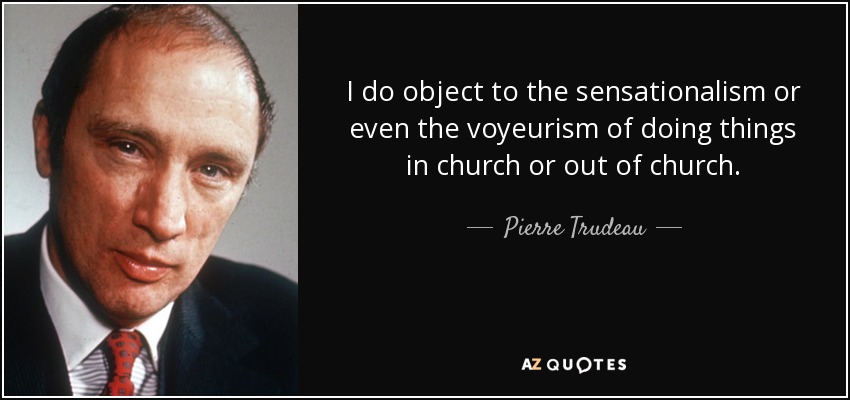 I do object to the sensationalism or even the voyeurism of doing things in church or out of church. - Pierre Trudeau