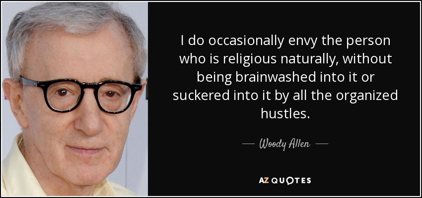 I do occasionally envy the person who is religious naturally, without being brainwashed into it or suckered into it by all the organized hustles. - Woody Allen