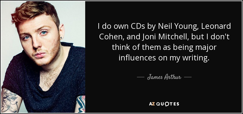 I do own CDs by Neil Young, Leonard Cohen, and Joni Mitchell, but I don't think of them as being major influences on my writing. - James Arthur