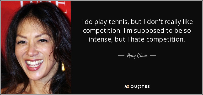 I do play tennis, but I don't really like competition. I'm supposed to be so intense, but I hate competition. - Amy Chua