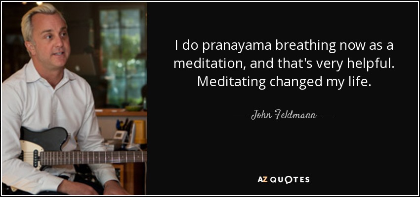 I do pranayama breathing now as a meditation, and that's very helpful. Meditating changed my life. - John Feldmann