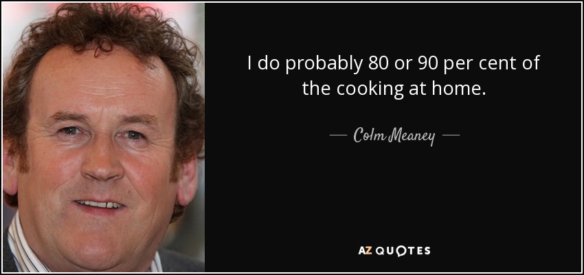 I do probably 80 or 90 per cent of the cooking at home. - Colm Meaney