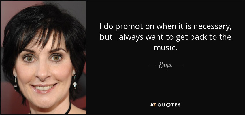 I do promotion when it is necessary, but I always want to get back to the music. - Enya