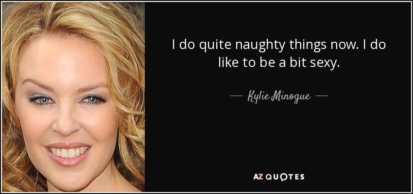 I do quite naughty things now. I do like to be a bit sexy. - Kylie Minogue